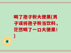 喝了孢子粉大便黑(男子误将孢子粉当饮料，茫然喝了一口大便黑！)