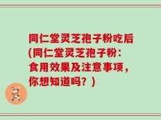 同仁堂灵芝孢子粉吃后(同仁堂灵芝孢子粉：食用效果及注意事项，你想知道吗？)