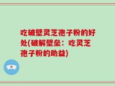 吃破壁灵芝孢子粉的好处(破解壁垒：吃灵芝孢子粉的助益)