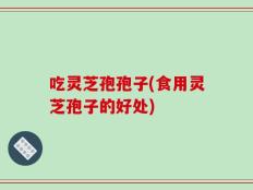 吃灵芝孢孢子(食用灵芝孢子的好处)