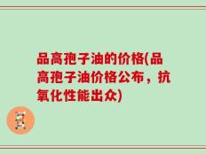 品高孢子油的价格(品高孢子油价格公布，抗氧化性能出众)