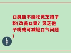 口臭能不能吃灵芝孢子粉(改善口臭？灵芝孢子粉或可减轻口气问题)