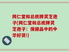 同仁堂和总统牌灵芝孢子(同仁堂和总统牌灵芝孢子：保健品中的中华好货!)