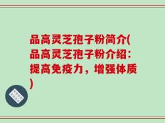 品高灵芝孢子粉简介(品高灵芝孢子粉介绍：提高免疫力，增强体质)