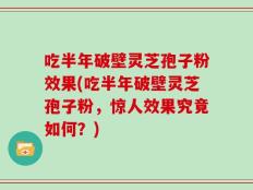 吃半年破壁灵芝孢子粉效果(吃半年破壁灵芝孢子粉，惊人效果究竟如何？)
