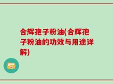 合辉孢子粉油(合辉孢子粉油的功效与用途详解)