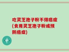 吃灵芝孢子粉不得癌症(食用灵芝孢子粉或预防癌症)