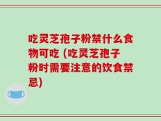 吃灵芝孢子粉禁什么食物可吃 (吃灵芝孢子粉时需要注意的饮食禁忌)