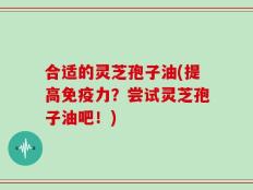 合适的灵芝孢子油(提高免疫力？尝试灵芝孢子油吧！)