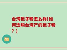 台湾孢子粉怎么样(如何选购台湾产的孢子粉？)