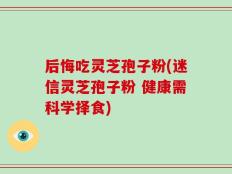 后悔吃灵芝孢子粉(迷信灵芝孢子粉 健康需科学择食)