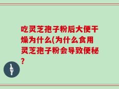 吃灵芝孢子粉后大便干燥为什么(为什么食用灵芝孢子粉会导致便秘？