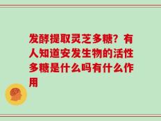 发酵提取灵芝多糖？有人知道安发生物的活性多糖是什么吗有什么作用