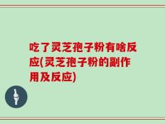 吃了灵芝孢子粉有啥反应(灵芝孢子粉的副作用及反应)