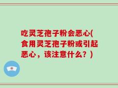 吃灵芝孢子粉会恶心(食用灵芝孢子粉或引起恶心，该注意什么？)