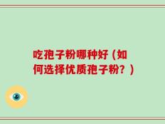 吃孢子粉哪种好 (如何选择优质孢子粉？)