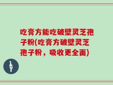吃膏方能吃破壁灵芝孢子粉(吃膏方破壁灵芝孢子粉，吸收更全面)