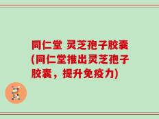 同仁堂 灵芝孢子胶囊(同仁堂推出灵芝孢子胶囊，提升免疫力)