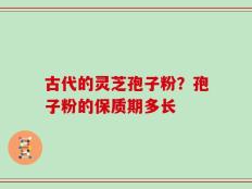 古代的灵芝孢子粉？孢子粉的保质期多长