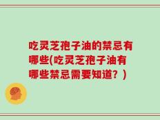 吃灵芝孢子油的禁忌有哪些(吃灵芝孢子油有哪些禁忌需要知道？)