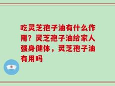 吃灵芝孢子油有什么作用？灵芝孢子油给家人强身健体，灵芝孢子油有用吗