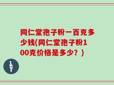 同仁堂孢子粉一百克多少钱(同仁堂孢子粉100克价格是多少？)