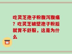吃灵芝孢子粉腹泻腹痛？吃灵芝破壁孢子粉后就胃不舒服，这是为什么