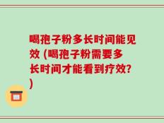 喝孢子粉多长时间能见效 (喝孢子粉需要多长时间才能看到疗效？)