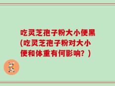 吃灵芝孢子粉大小便黑(吃灵芝孢子粉对大小便和体重有何影响？)