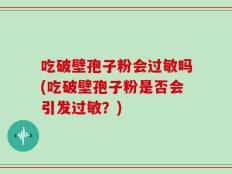 吃破壁孢子粉会过敏吗(吃破壁孢子粉是否会引发过敏？)