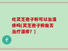 吃灵芝孢子粉可以治湿疹吗(灵芝孢子粉能否治疗湿疹？)
