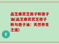 品芝康灵芝孢子粉孢子油(品芝康灵灵芝孢子粉与孢子油：天然养生之道)