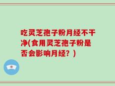 吃灵芝孢子粉月经不干净(食用灵芝孢子粉是否会影响月经？)