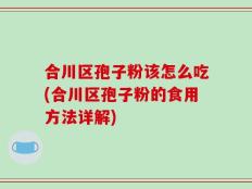 合川区孢子粉该怎么吃(合川区孢子粉的食用方法详解)