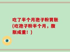 吃了半个月孢子粉胃胀(吃孢子粉半个月，腹胀成重！)