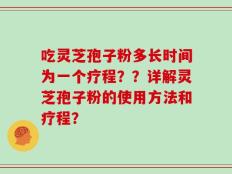 吃灵芝孢子粉多长时间为一个疗程？？详解灵芝孢子粉的使用方法和疗程？