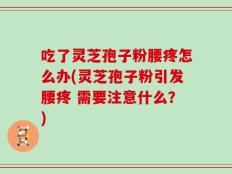 吃了灵芝孢子粉腰疼怎么办(灵芝孢子粉引发腰疼 需要注意什么？)