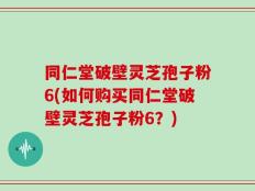 同仁堂破壁灵芝孢子粉6(如何购买同仁堂破壁灵芝孢子粉6？)