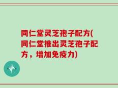 同仁堂灵芝孢子配方(同仁堂推出灵芝孢子配方，增加免疫力)