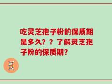 吃灵芝孢子粉的保质期是多久？？了解灵芝孢子粉的保质期？