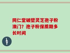 同仁堂破壁灵芝孢子粉澳门？孢子粉保质期多长时间