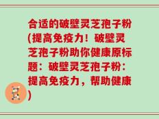 合适的破壁灵芝孢子粉(提高免疫力！破壁灵芝孢子粉助你健康原标题：破壁灵芝孢子粉：提高免疫力，帮助健康)