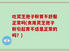 吃灵芝孢子粉胃不舒服正常吗(食用灵芝孢子粉引起胃不适是正常的吗？)