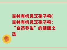 吉林有机灵芝孢子粉(吉林有机灵芝孢子粉：“自然养生”的健康之选