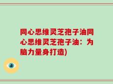 同心思维灵芝孢子油同心思维灵芝孢子油：为脑力量身打造)