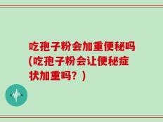 吃孢子粉会加重便秘吗(吃孢子粉会让便秘症状加重吗？)