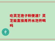吃灵芝孢子粉便溏？灵芝能直接用开水泡开喝吗