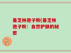 善芝林孢子粉(善芝林孢子粉：自然护肤的秘密