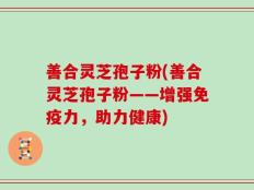 善合灵芝孢子粉(善合灵芝孢子粉——增强免疫力，助力健康)