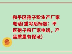 和平区孢子粉生产厂家电话(重写后标题：平区孢子粉厂家电话，产品质量有保证)
